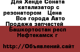 Для Хенде Соната5 катализатор с резонатором › Цена ­ 4 000 - Все города Авто » Продажа запчастей   . Башкортостан респ.,Нефтекамск г.